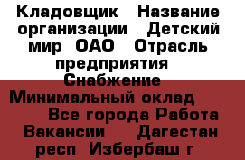 Кладовщик › Название организации ­ Детский мир, ОАО › Отрасль предприятия ­ Снабжение › Минимальный оклад ­ 25 000 - Все города Работа » Вакансии   . Дагестан респ.,Избербаш г.